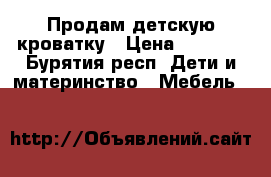 Продам детскую кроватку › Цена ­ 3 500 - Бурятия респ. Дети и материнство » Мебель   